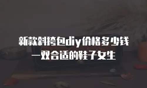 新款斜挎包diy价格多少钱一双合适的鞋子女生