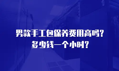 男款手工包保养费用高吗？多少钱一个小时？