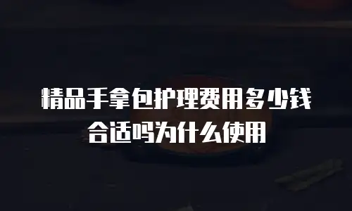 精品手拿包护理费用多少钱合适吗为什么使用