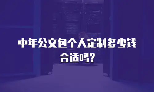 中年公文包个人定制多少钱合适吗？