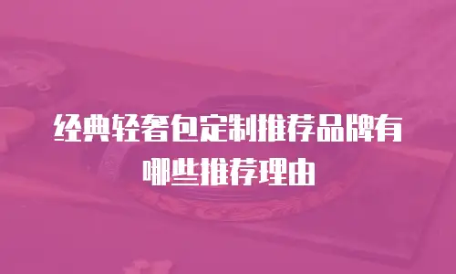 经典轻奢包定制推荐品牌有哪些推荐理由