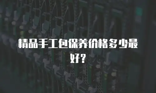 精品手工包保养价格多少最好？