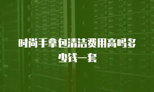 时尚手拿包清洁费用高吗多少钱一套