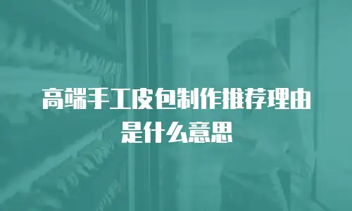 高端手工皮包制作推荐理由是什么意思
