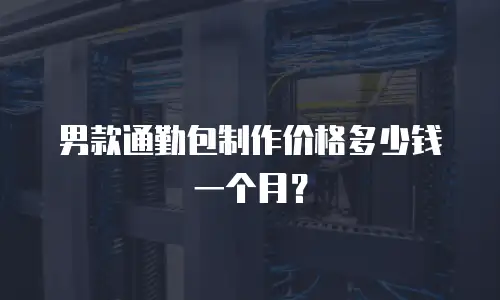 男款通勤包制作价格多少钱一个月？