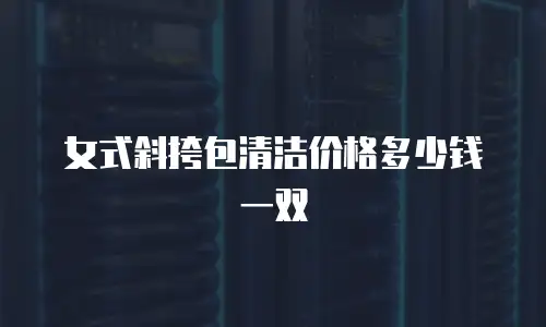 女式斜挎包清洁价格多少钱一双