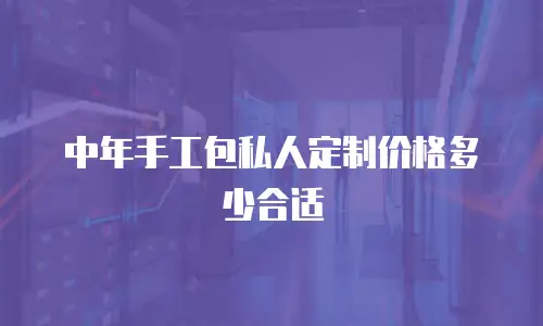 中年手工包私人定制价格多少合适