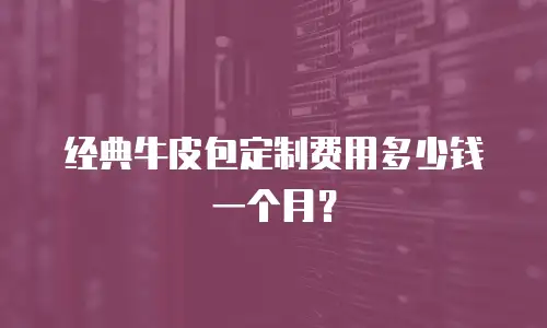 经典牛皮包定制费用多少钱一个月？