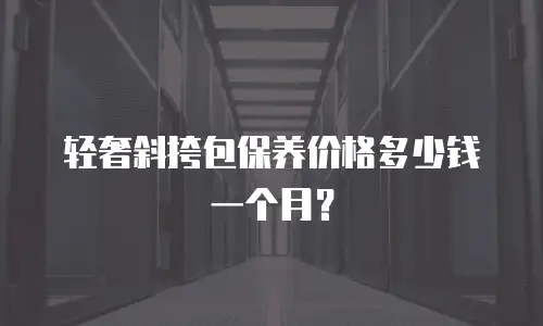 轻奢斜挎包保养价格多少钱一个月？