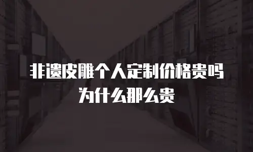 非遗皮雕个人定制价格贵吗为什么那么贵