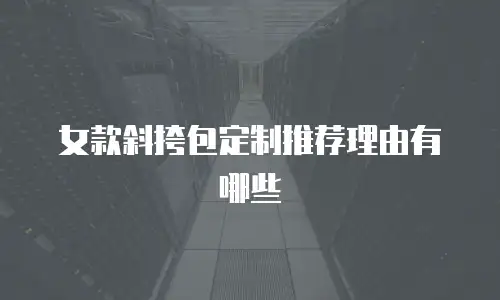 女款斜挎包定制推荐理由有哪些