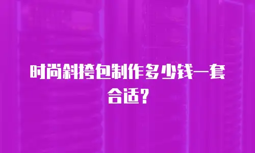 时尚斜挎包制作多少钱一套合适？