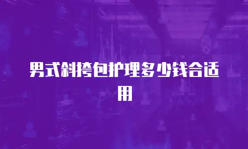 男式斜挎包护理多少钱合适用