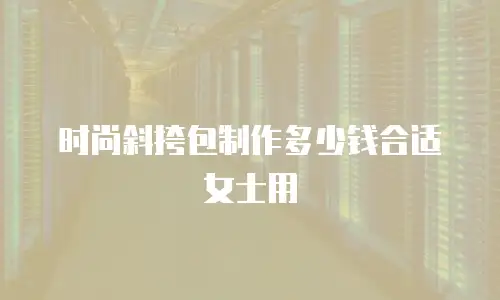 时尚斜挎包制作多少钱合适女士用