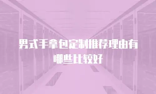 男式手拿包定制推荐理由有哪些比较好