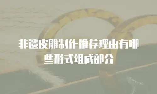 非遗皮雕制作推荐理由有哪些形式组成部分
