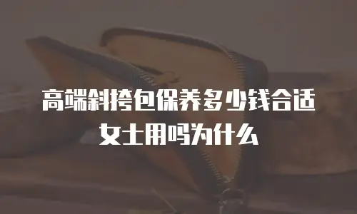 高端斜挎包保养多少钱合适女士用吗为什么