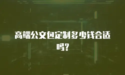 高端公文包定制多少钱合适吗？
