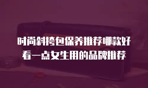 时尚斜挎包保养推荐哪款好看一点女生用的品牌推荐