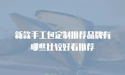 新款手工包定制推荐品牌有哪些比较好看推荐
