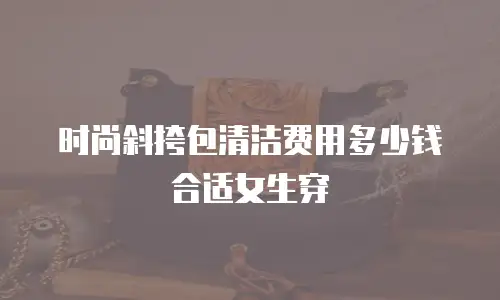 时尚斜挎包清洁费用多少钱合适女生穿
