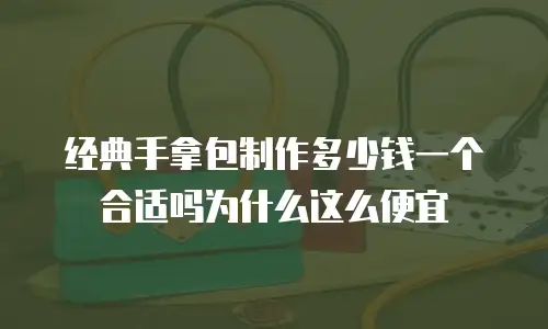 经典手拿包制作多少钱一个合适吗为什么这么便宜