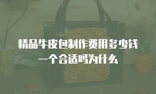 精品牛皮包制作费用多少钱一个合适吗为什么