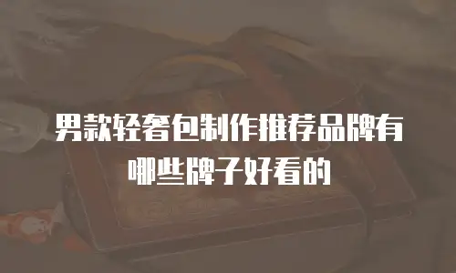 男款轻奢包制作推荐品牌有哪些牌子好看的