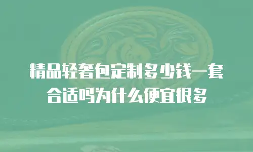 精品轻奢包定制多少钱一套合适吗为什么便宜很多
