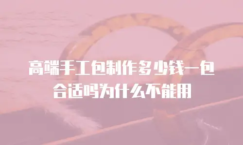 高端手工包制作多少钱一包合适吗为什么不能用
