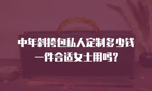中年斜挎包私人定制多少钱一件合适女士用吗？