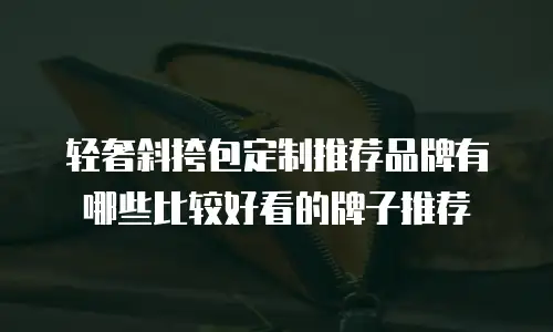 轻奢斜挎包定制推荐品牌有哪些比较好看的牌子推荐
