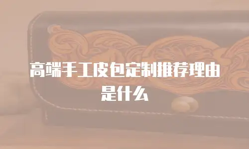 高端手工皮包定制推荐理由是什么