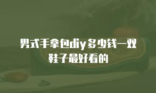 男式手拿包diy多少钱一双鞋子最好看的