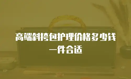高端斜挎包护理价格多少钱一件合适