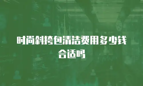 时尚斜挎包清洁费用多少钱合适吗
