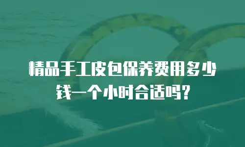 精品手工皮包保养费用多少钱一个小时合适吗？