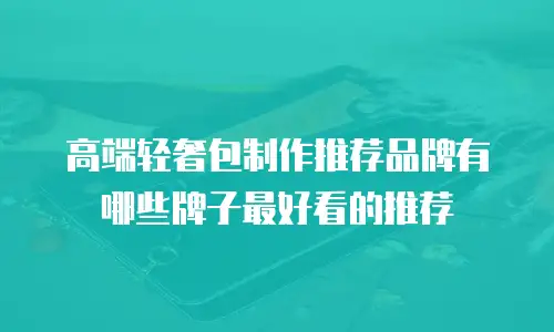 高端轻奢包制作推荐品牌有哪些牌子最好看的推荐