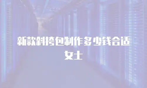 新款斜挎包制作多少钱合适女士