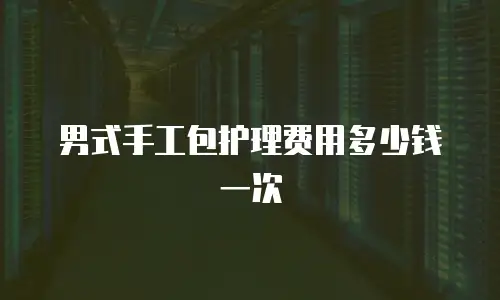 男式手工包护理费用多少钱一次