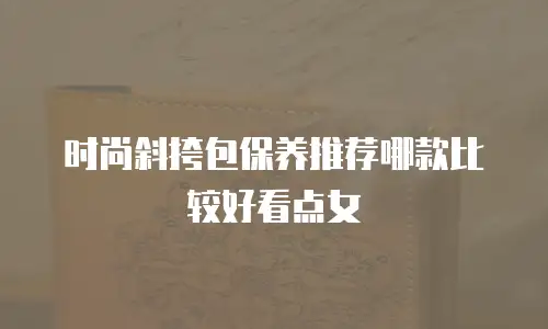 时尚斜挎包保养推荐哪款比较好看点女