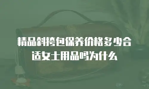 精品斜挎包保养价格多少合适女士用品吗为什么