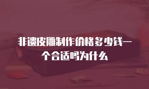 非遗皮雕制作价格多少钱一个合适吗为什么