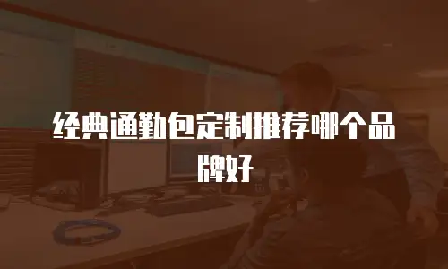 经典通勤包定制推荐哪个品牌好