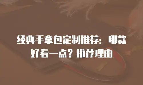 经典手拿包定制推荐：哪款好看一点？推荐理由