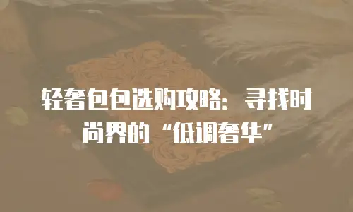 轻奢包包选购攻略：寻找时尚界的“低调奢华”