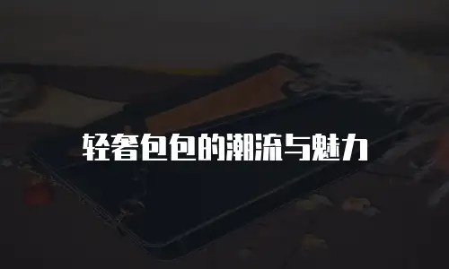 轻奢包包的潮流与魅力