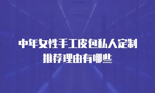 中年女性手工皮包私人定制推荐理由有哪些
