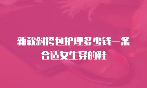 新款斜挎包护理多少钱一条合适女生穿的鞋