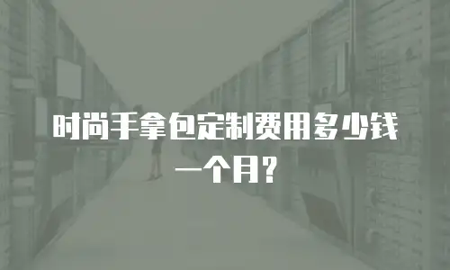时尚手拿包定制费用多少钱一个月？